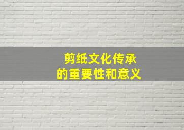 剪纸文化传承的重要性和意义