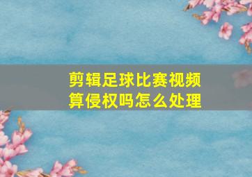 剪辑足球比赛视频算侵权吗怎么处理