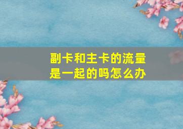 副卡和主卡的流量是一起的吗怎么办