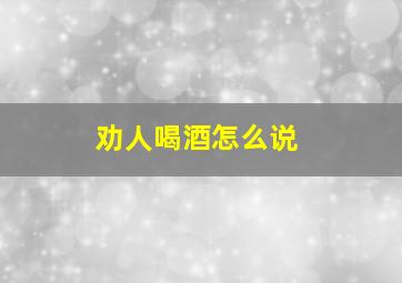 劝人喝酒怎么说