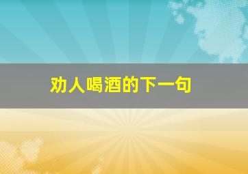 劝人喝酒的下一句