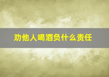 劝他人喝酒负什么责任