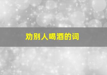 劝别人喝酒的词