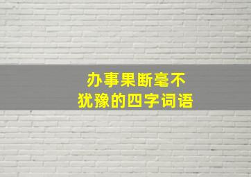 办事果断毫不犹豫的四字词语