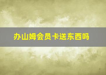 办山姆会员卡送东西吗