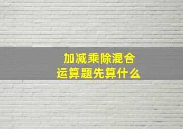 加减乘除混合运算题先算什么