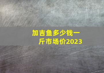 加吉鱼多少钱一斤市场价2023