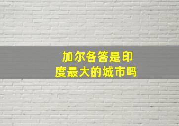 加尔各答是印度最大的城市吗