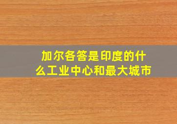 加尔各答是印度的什么工业中心和最大城市