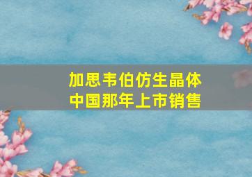 加思韦伯仿生晶体中国那年上市销售