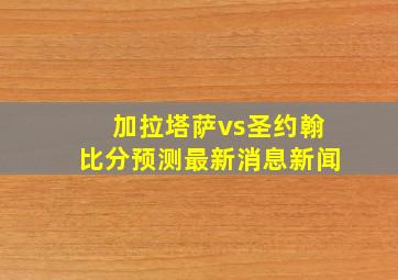 加拉塔萨vs圣约翰比分预测最新消息新闻