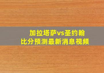 加拉塔萨vs圣约翰比分预测最新消息视频