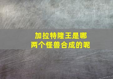 加拉特隆王是哪两个怪兽合成的呢