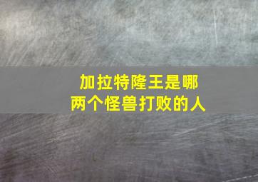 加拉特隆王是哪两个怪兽打败的人