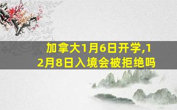 加拿大1月6日开学,12月8日入境会被拒绝吗