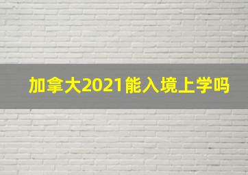 加拿大2021能入境上学吗