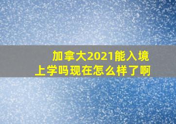 加拿大2021能入境上学吗现在怎么样了啊