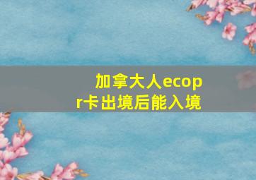 加拿大人ecopr卡出境后能入境