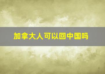 加拿大人可以回中国吗