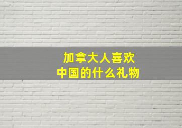 加拿大人喜欢中国的什么礼物