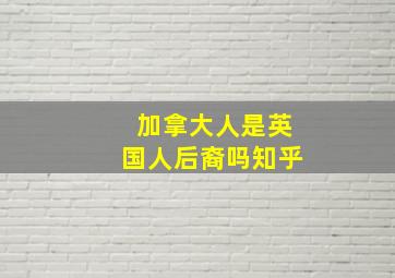 加拿大人是英国人后裔吗知乎