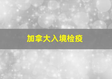 加拿大入境检疫