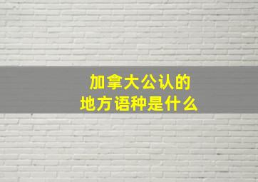 加拿大公认的地方语种是什么