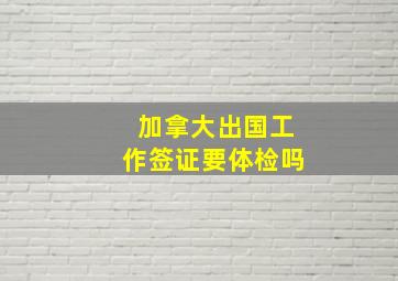 加拿大出国工作签证要体检吗