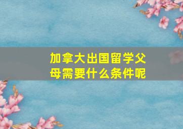 加拿大出国留学父母需要什么条件呢