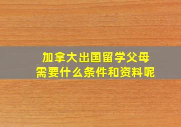 加拿大出国留学父母需要什么条件和资料呢