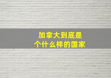 加拿大到底是个什么样的国家