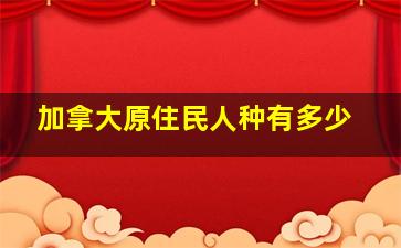 加拿大原住民人种有多少