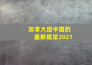 加拿大回中国的最新规定2021