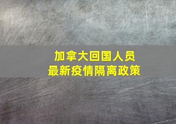 加拿大回国人员最新疫情隔离政策