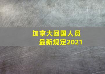 加拿大回国人员最新规定2021