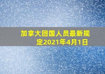 加拿大回国人员最新规定2021年4月1日