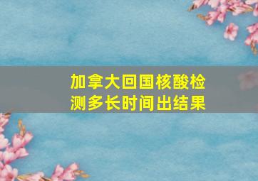 加拿大回国核酸检测多长时间出结果