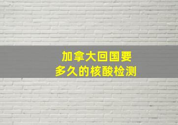 加拿大回国要多久的核酸检测