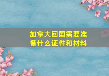 加拿大回国需要准备什么证件和材料