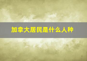 加拿大居民是什么人种