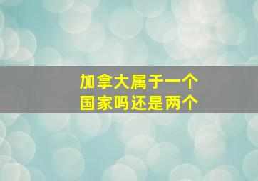 加拿大属于一个国家吗还是两个