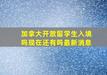 加拿大开放留学生入境吗现在还有吗最新消息