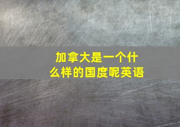 加拿大是一个什么样的国度呢英语