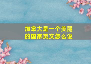 加拿大是一个美丽的国家英文怎么说