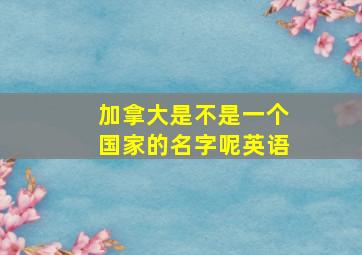 加拿大是不是一个国家的名字呢英语