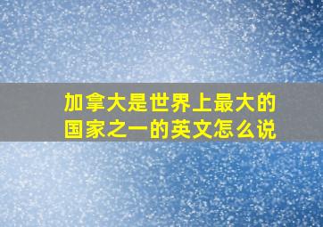 加拿大是世界上最大的国家之一的英文怎么说