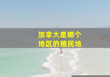 加拿大是哪个地区的殖民地