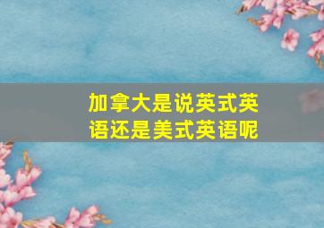 加拿大是说英式英语还是美式英语呢