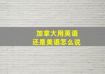 加拿大用英语还是美语怎么说