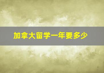 加拿大留学一年要多少